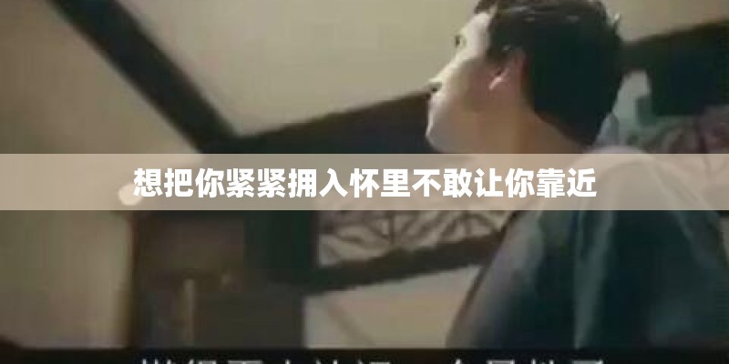 想把你紧紧拥入怀里不敢让你靠近