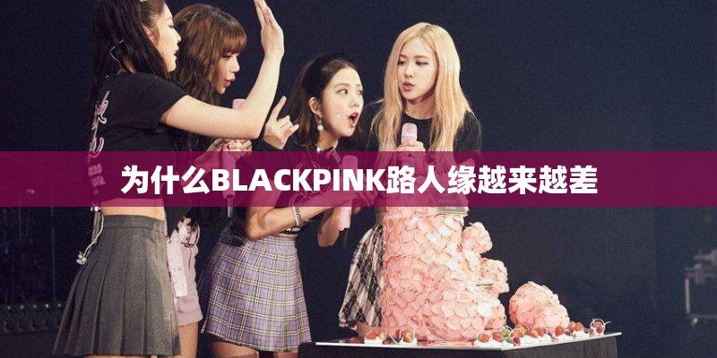 为什么BLACKPINK路人缘越来越差