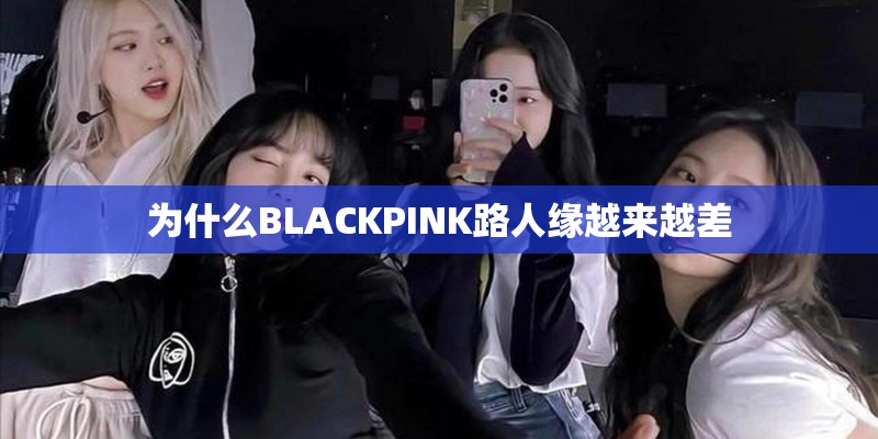 为什么BLACKPINK路人缘越来越差