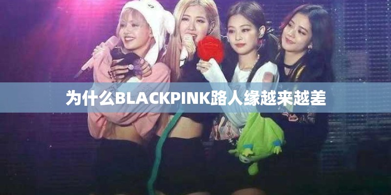 为什么BLACKPINK路人缘越来越差