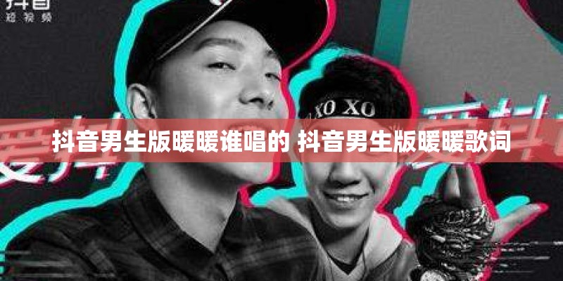 抖音男生版暖暖谁唱的 抖音男生版暖暖歌词