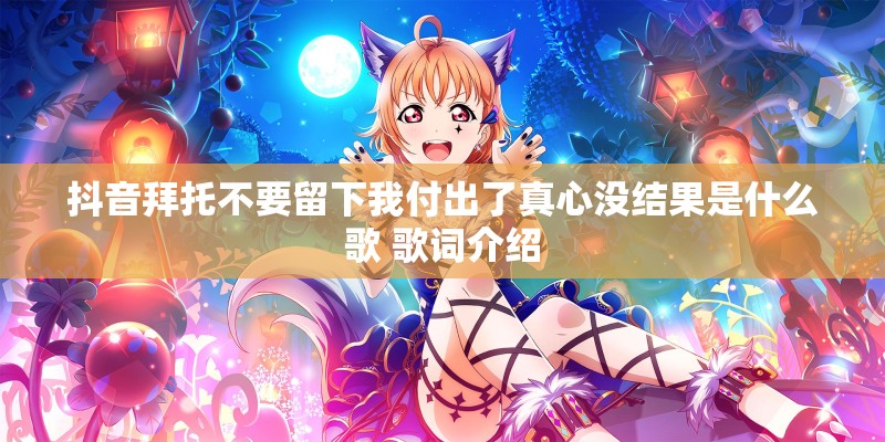 抖音拜托不要留下我付出了真心没结果是什么歌 歌词介绍