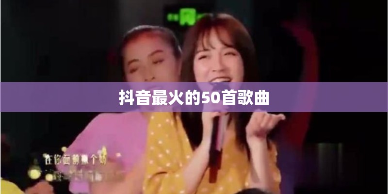 抖音最火的50首歌曲 抖音最火的50首歌曲