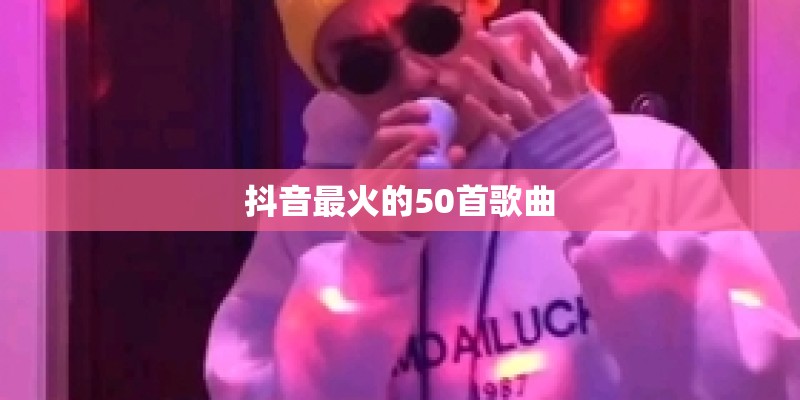 抖音最火的50首歌曲 抖音最火的50首歌曲