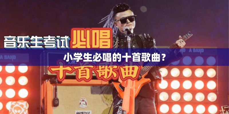 小学生必唱的十首歌曲？