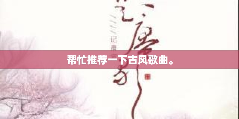 帮忙推荐一下古风歌曲。