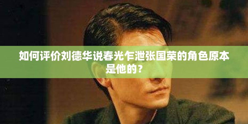 如何评价刘德华说春光乍泄张国荣的角色原本是他的？