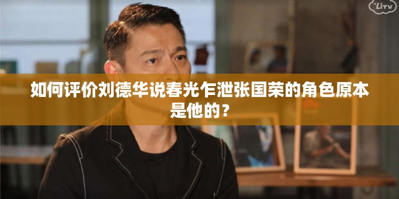 如何评价刘德华说春光乍泄张国荣的角色原本是他的？