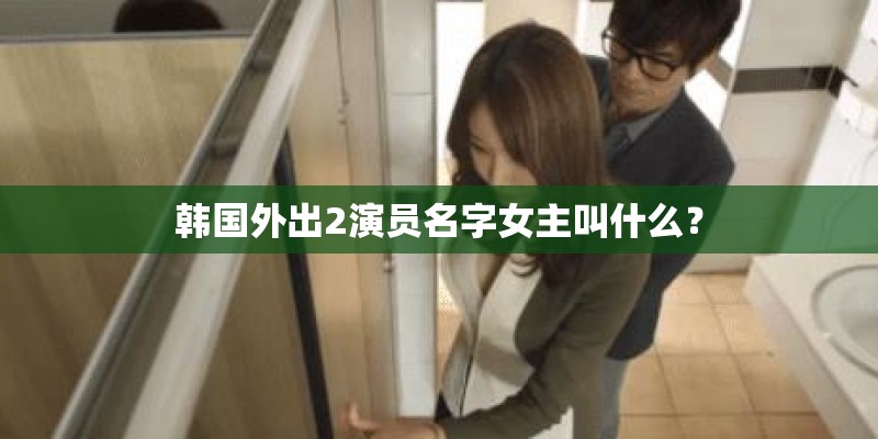 韩国外出2演员名字女主叫什么？