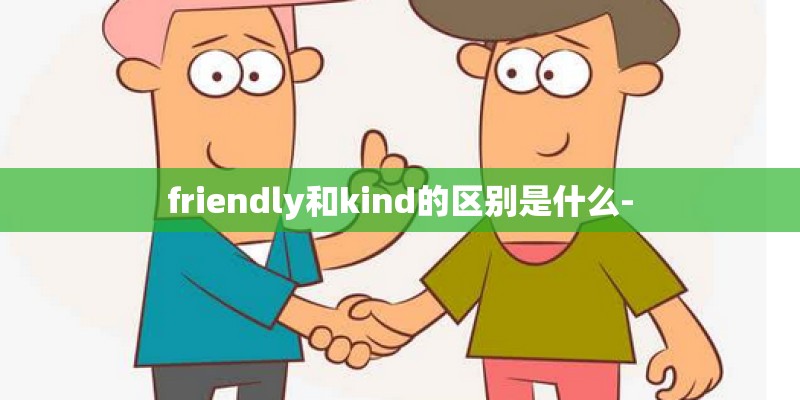 friendly和kind的区别是什么-
