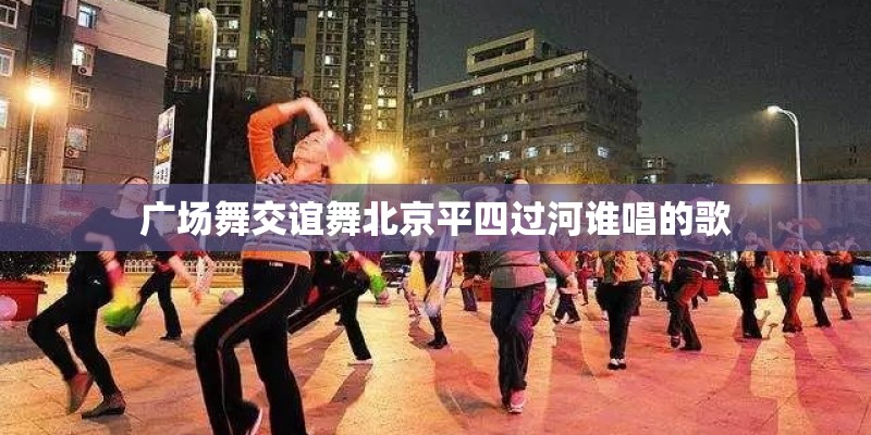 广场舞交谊舞北京平四过河谁唱的歌