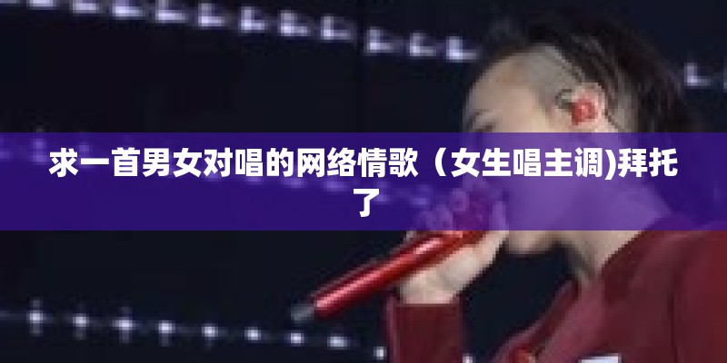 求一首男女对唱的网络情歌（女生唱主调)拜托了