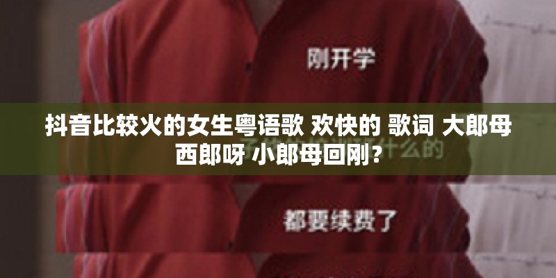 抖音比较火的女生粤语歌 欢快的 歌词 大郎母西郎呀 小郎母回刚? 抖音比较火的女生粤语歌 欢快的 歌词 大郎母西郎呀 小郎母回刚?
