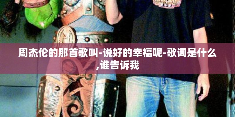 周杰伦的那首歌叫-说好的幸福呢-歌词是什么,谁告诉我