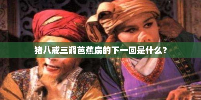 猪八戒三调芭蕉扇的下一回是什么？