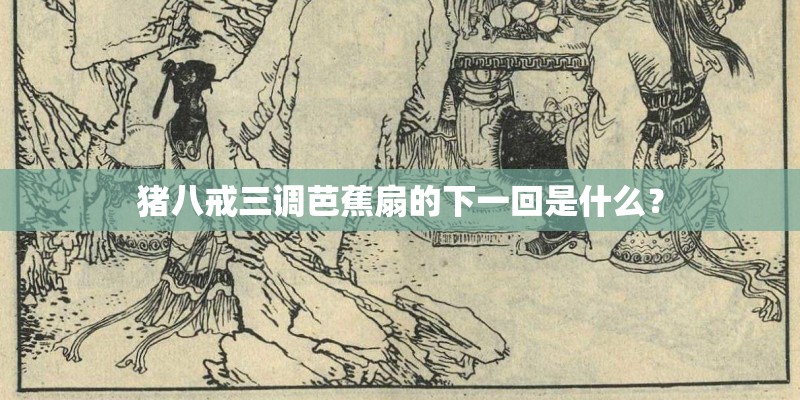 猪八戒三调芭蕉扇的下一回是什么？