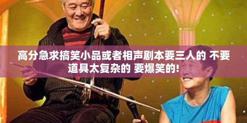高分急求搞笑小品或者相声剧本要三人的 不要道具太复杂的 要爆笑的!