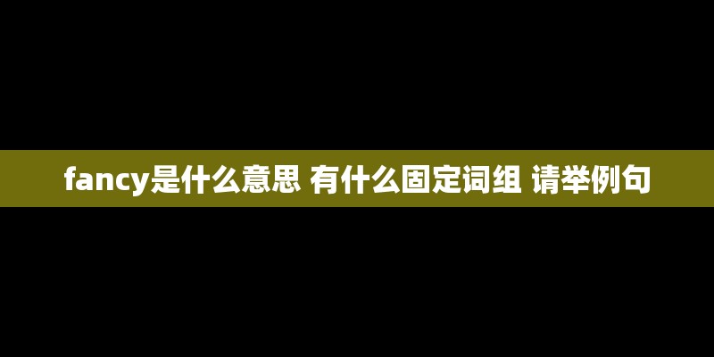 fancy是什么意思 有什么固定词组 请举例句