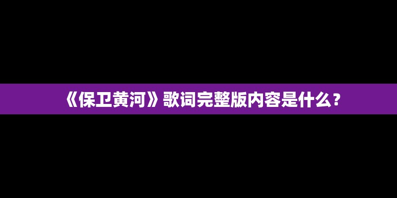 《保卫黄河》歌词完整版内容是什么? 《保卫黄河》歌词完整版内容是什么?