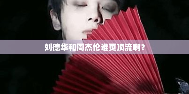 刘德华和周杰伦谁更顶流啊？