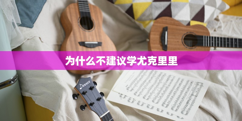 为什么不建议学尤克里里