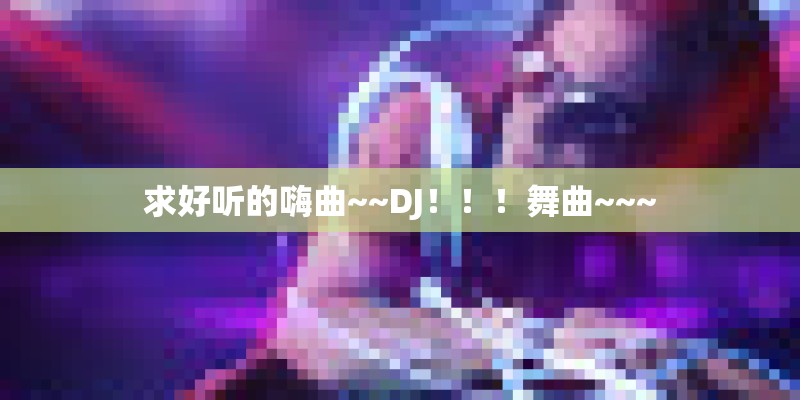 求好听的嗨曲~~DJ！！！舞曲~~~