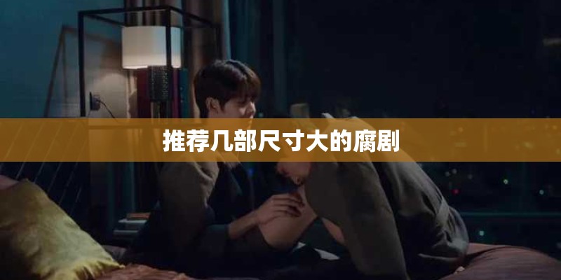 推荐几部尺寸大的腐剧