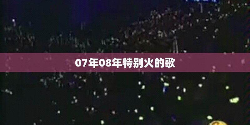 07年08年特别火的歌