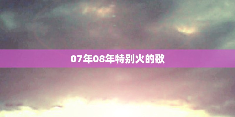 07年08年特别火的歌
