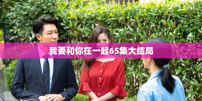 我要和你在一起65集大结局 我要和你在一起65集大结局