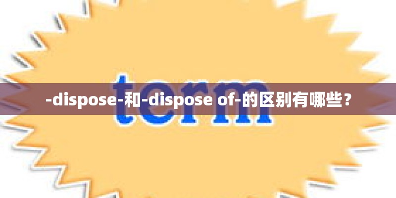 -dispose-和-dispose of-的区别有哪些？