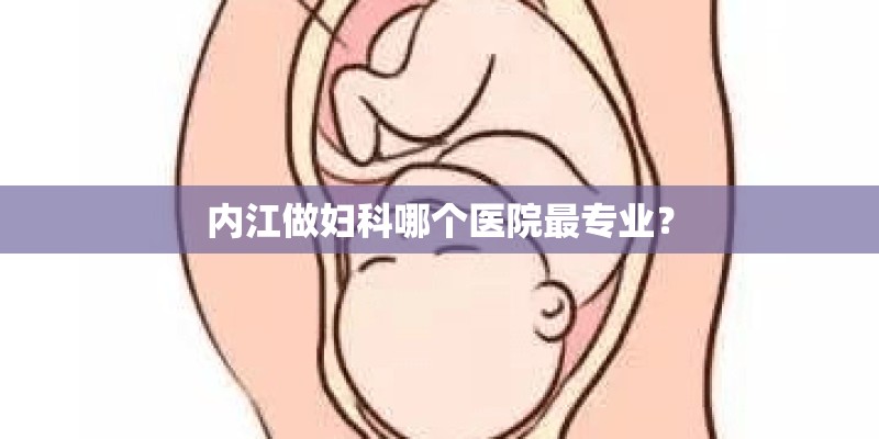 内江做妇科哪个医院最专业？
