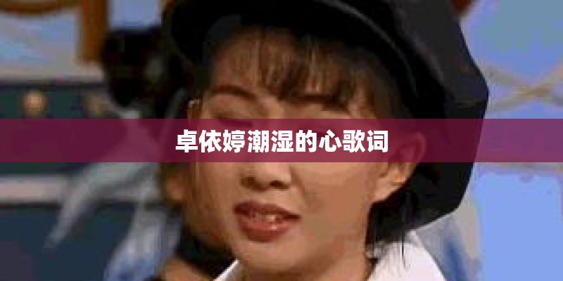 卓依婷潮湿的心歌词 卓依婷潮湿的心歌词