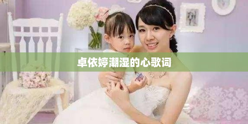 卓依婷潮湿的心歌词 卓依婷潮湿的心歌词