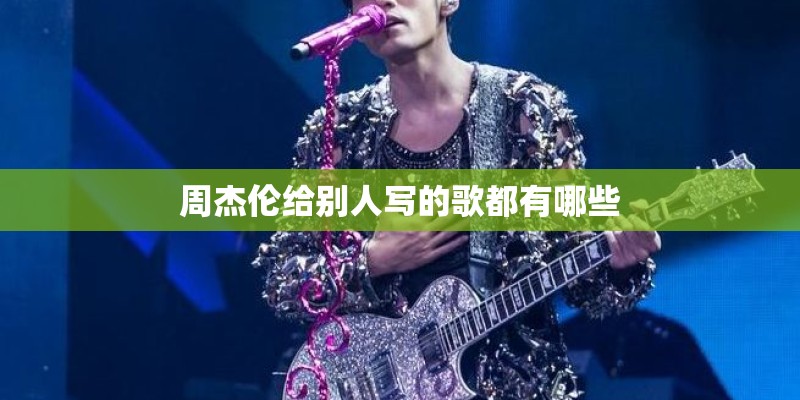 周杰伦给别人写的歌都有哪些