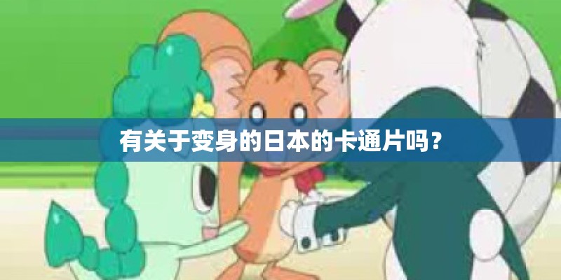 有关于变身的日本的卡通片吗？
