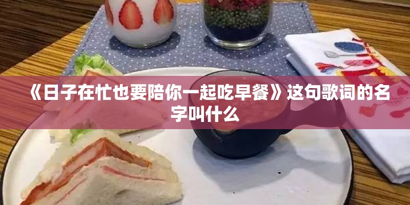 《日子在忙也要陪你一起吃早餐》这句歌词的名字叫什么