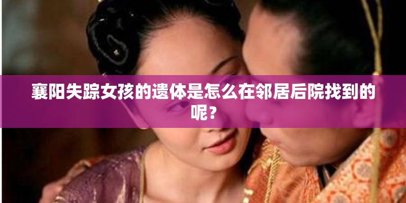 襄阳失踪女孩的遗体是怎么在邻居后院找到的呢？