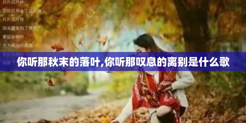 你听那秋末的落叶,你听那叹息的离别是什么歌