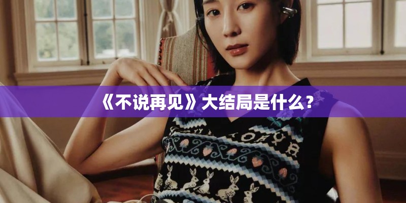 《不说再见》大结局是什么？