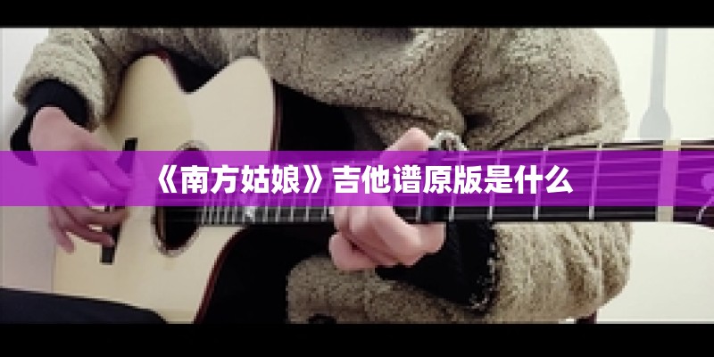 《南方姑娘》吉他谱原版是什么