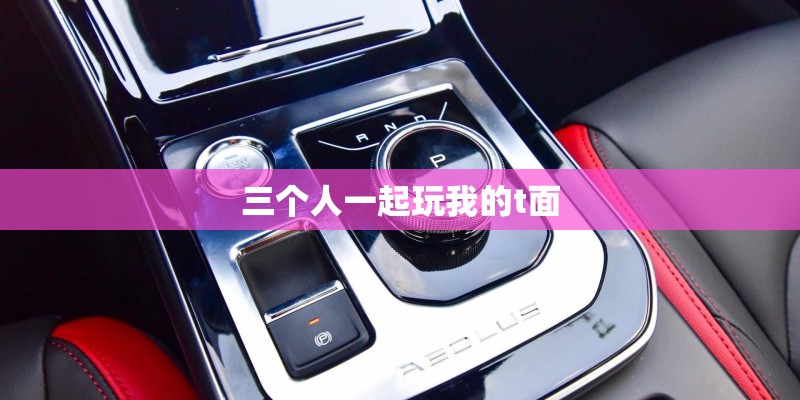 三个人一起玩我的t面