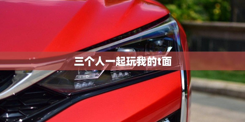 三个人一起玩我的t面