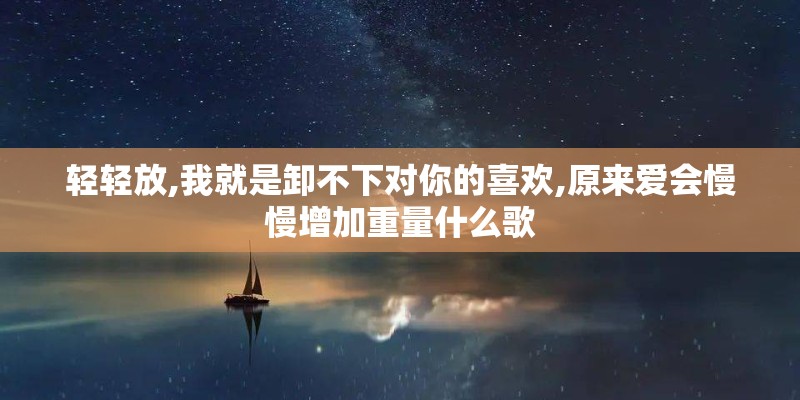 轻轻放,我就是卸不下对你的喜欢,原来爱会慢慢增加重量什么歌