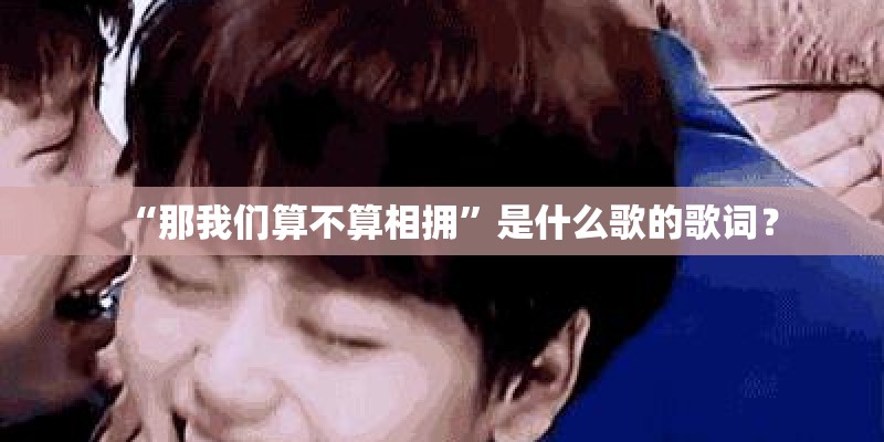 “那我们算不算相拥”是什么歌的歌词？