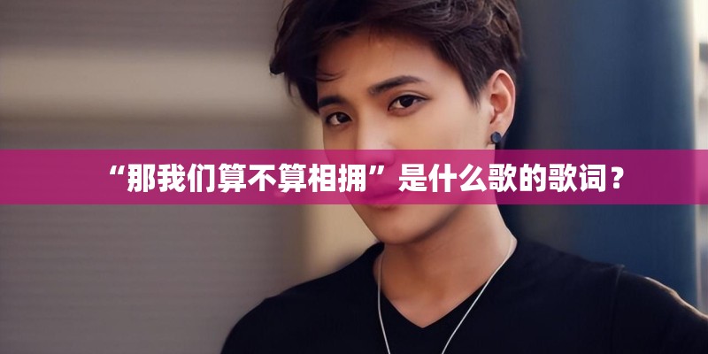 “那我们算不算相拥”是什么歌的歌词？