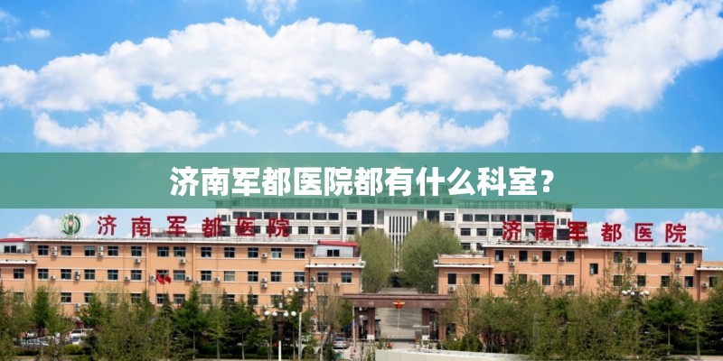 济南军都医院都有什么科室？