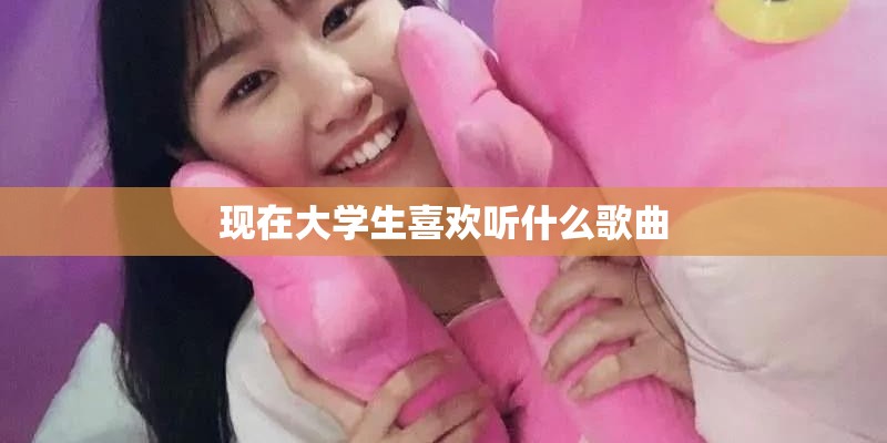 现在大学生喜欢听什么歌曲
