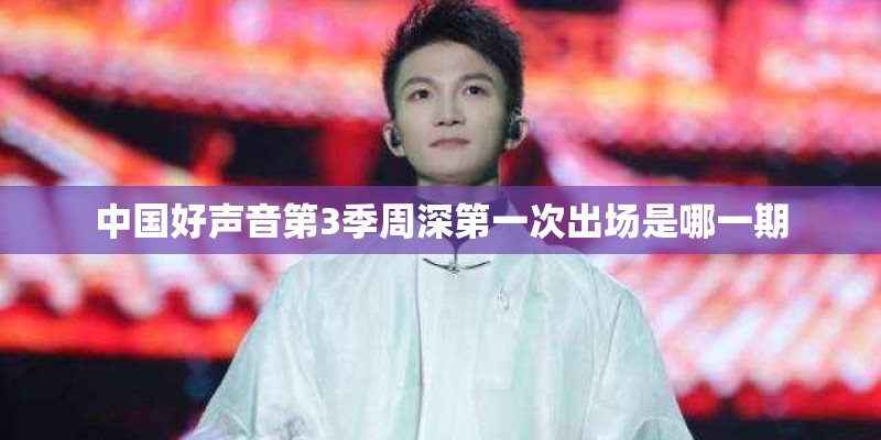 中国好声音第3季周深第一次出场是哪一期