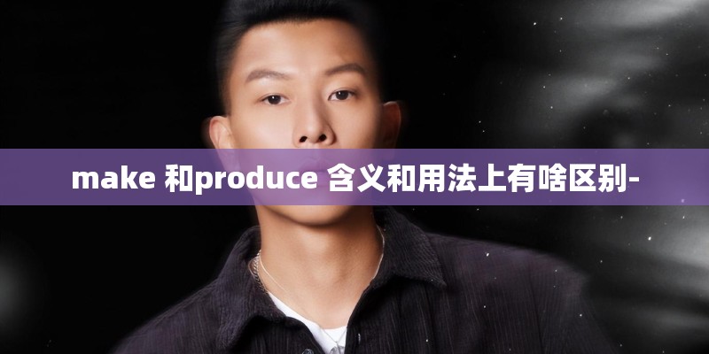make 和produce 含义和用法上有啥区别-